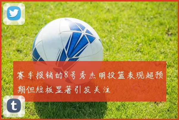 赛季报销的8号秀杰明投篮表现超预期但短板显著引发关注