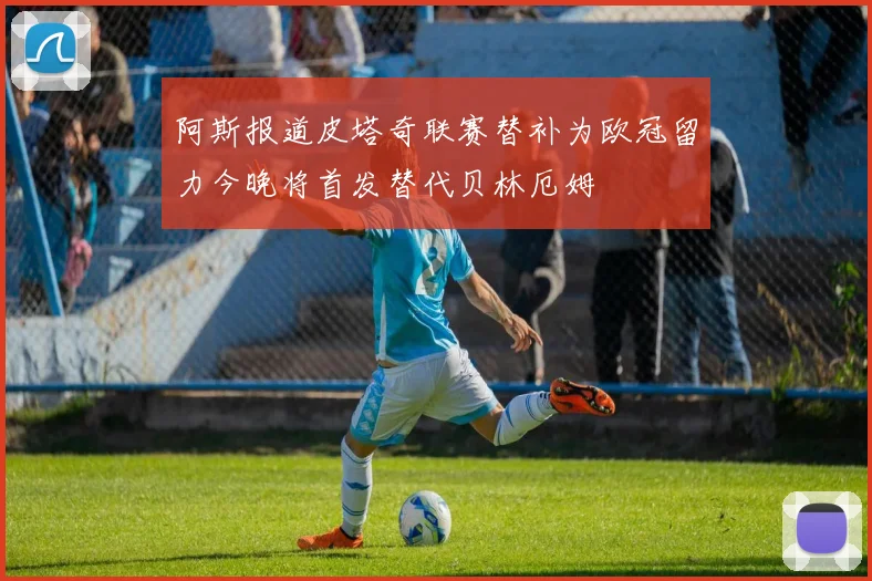 阿斯报道皮塔奇联赛替补为欧冠留力今晚将首发替代贝林厄姆