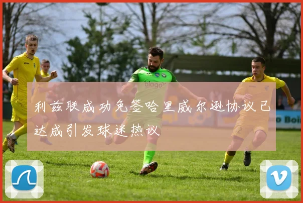 利兹联成功免签哈里威尔逊协议已达成引发球迷热议