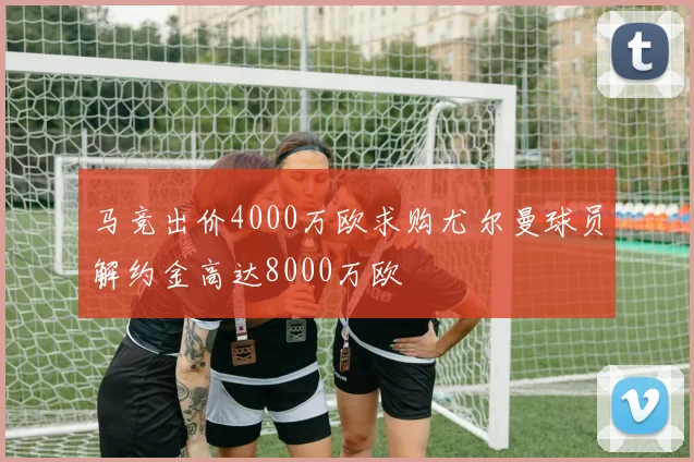 马竞出价4000万欧求购尤尔曼球员解约金高达8000万欧