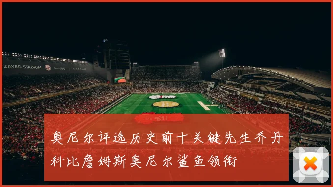奥尼尔评选历史前十关键先生乔丹科比詹姆斯奥尼尔鲨鱼领衔