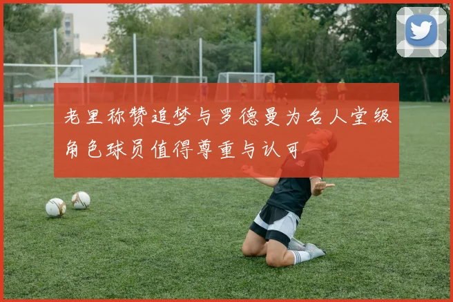 老里称赞追梦与罗德曼为名人堂级角色球员值得尊重与认可