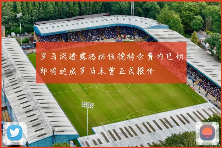 罗马诺透露格林伍德转会费内巴切即将达成罗马未曾正式报价