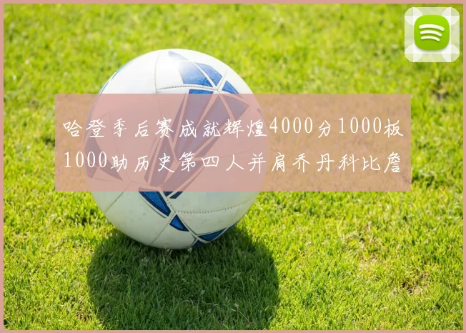 哈登季后赛成就辉煌4000分1000板1000助历史第四人并肩乔丹科比詹姆斯