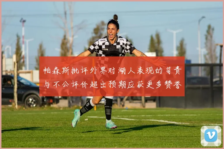 帕森斯批评外界对湖人表现的苛责与不公评价超出预期应获更多赞誉