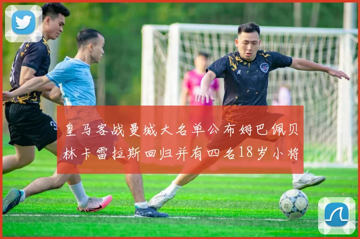 皇马客战曼城大名单公布姆巴佩贝林卡雷拉斯回归并有四名18岁小将入选