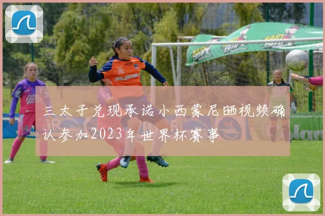三太子兑现承诺小西蒙尼晒视频确认参加2023年世界杯赛事