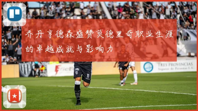 乔丹亨德森盛赞莫德里奇职业生涯的卓越成就与影响力