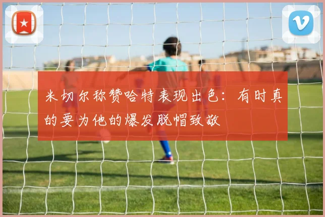 米切尔称赞哈特表现出色：有时真的要为他的爆发脱帽致敬