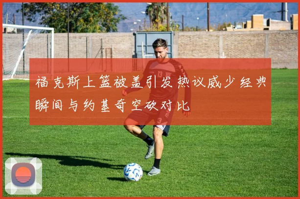 福克斯上篮被盖引发热议威少经典瞬间与约基奇空砍对比