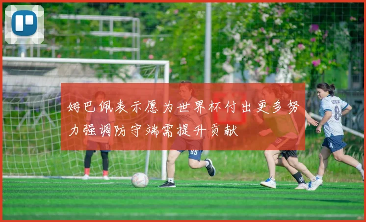 姆巴佩表示愿为世界杯付出更多努力强调防守端需提升贡献