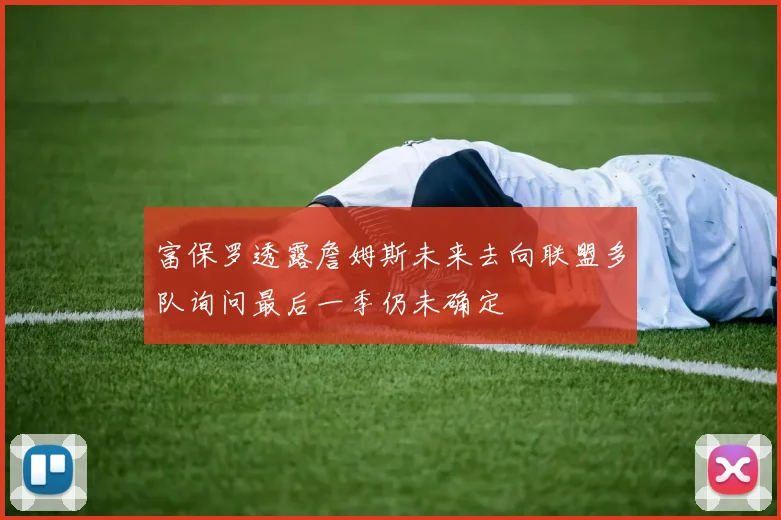 富保罗透露詹姆斯未来去向联盟多队询问最后一季仍未确定