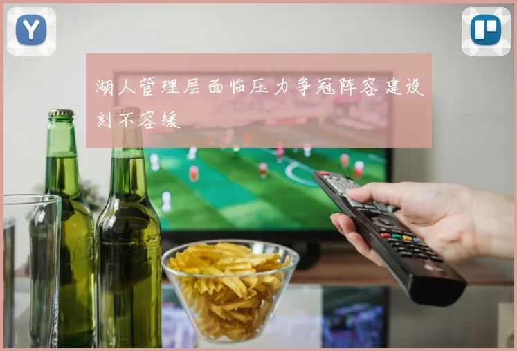 湖人管理层面临压力争冠阵容建设刻不容缓