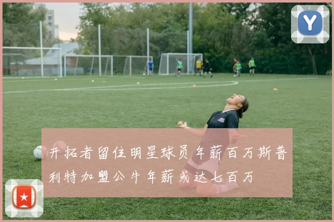 开拓者留住明星球员年薪百万斯普利特加盟公牛年薪或达七百万