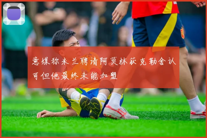 意媒称米兰聘请阿莫林获克勒舍认可但他最终未能加盟