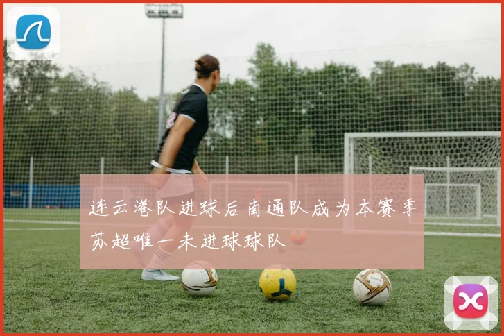 连云港队进球后南通队成为本赛季苏超唯一未进球球队