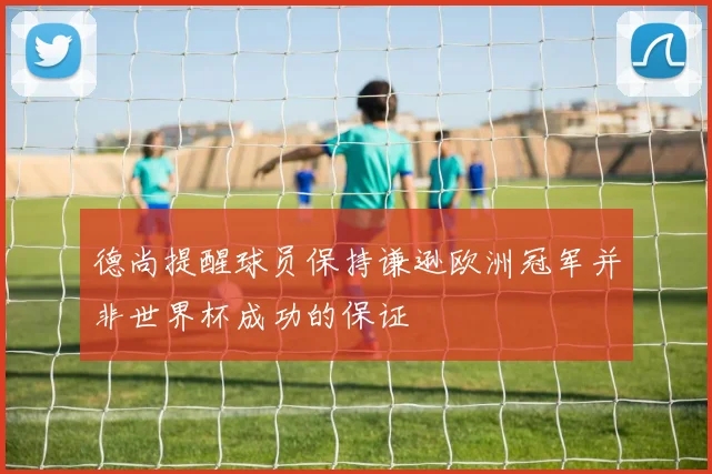 德尚提醒球员保持谦逊欧洲冠军并非世界杯成功的保证