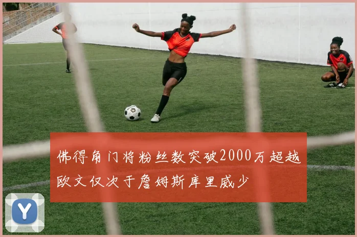佛得角门将粉丝数突破2000万超越欧文仅次于詹姆斯库里威少