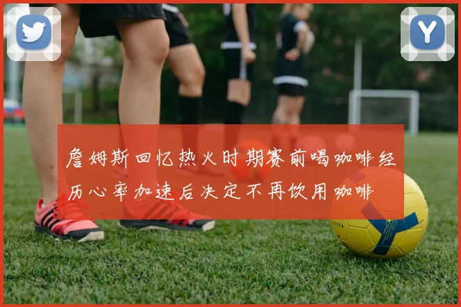 詹姆斯回忆热火时期赛前喝咖啡经历心率加速后决定不再饮用咖啡