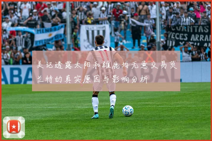 美记透露太阳和雄鹿均无意交易莫兰特的真实原因与影响分析