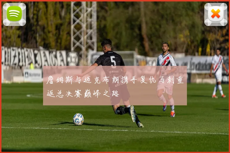 詹姆斯与迈克布朗携手复仇马刺重返总决赛巅峰之路