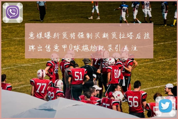 意媒曝科莫将强制买断莫拉塔后挂牌出售意甲0球尴尬纪录引关注