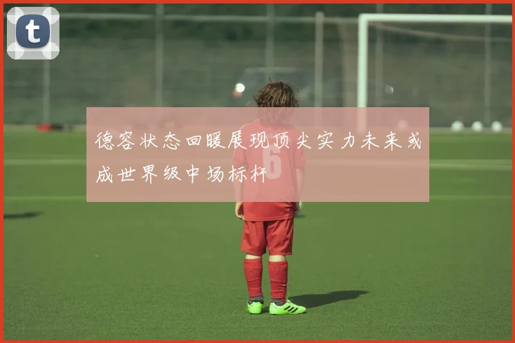德容状态回暖展现顶尖实力未来或成世界级中场标杆
