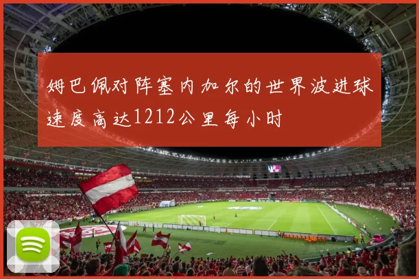 姆巴佩对阵塞内加尔的世界波进球速度高达1212公里每小时