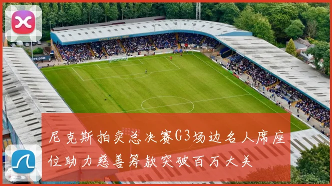 尼克斯拍卖总决赛G3场边名人席座位助力慈善筹款突破百万大关