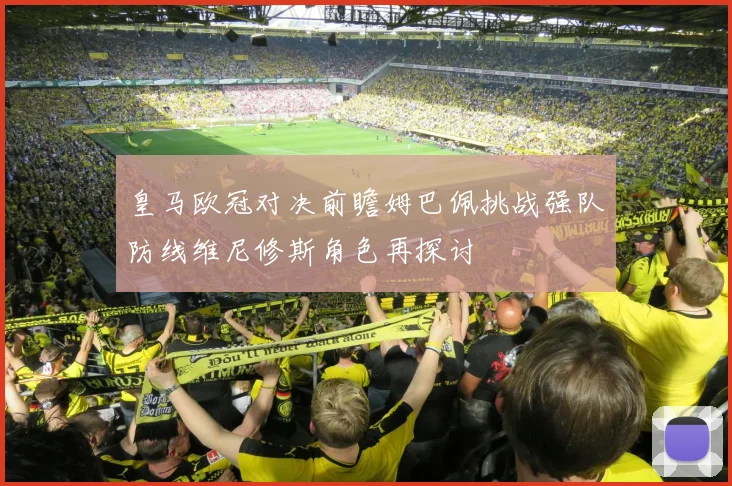 皇马欧冠对决前瞻姆巴佩挑战强队防线维尼修斯角色再探讨