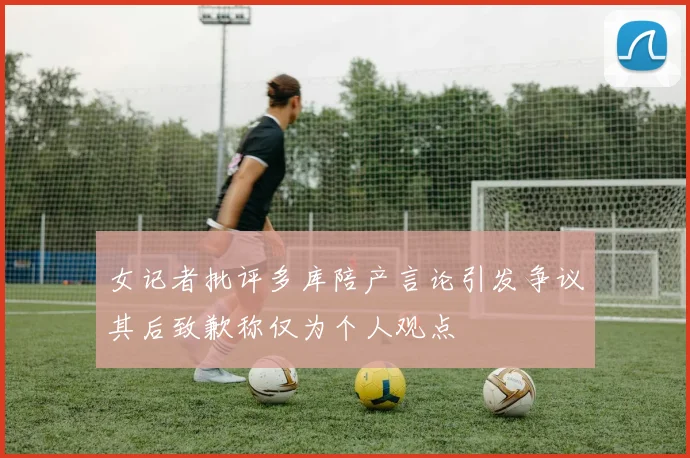 女记者批评多库陪产言论引发争议其后致歉称仅为个人观点