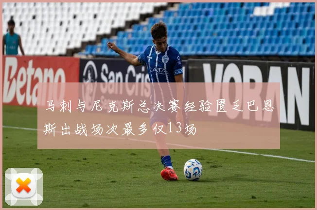 马刺与尼克斯总决赛经验匮乏巴恩斯出战场次最多仅13场