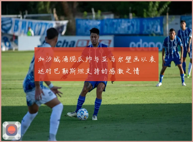 加沙城涌现瓜帅与亚马尔壁画以表达对巴勒斯坦支持的感激之情