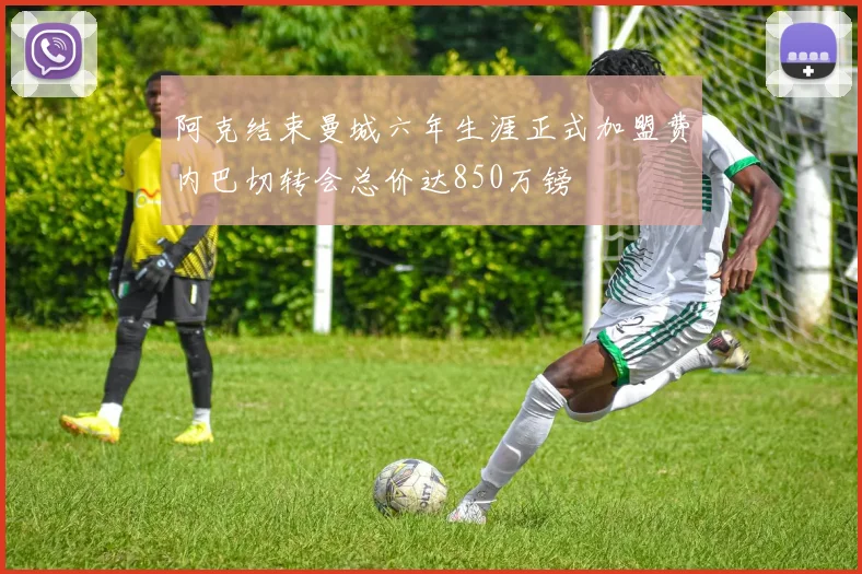 阿克结束曼城六年生涯正式加盟费内巴切转会总价达850万镑