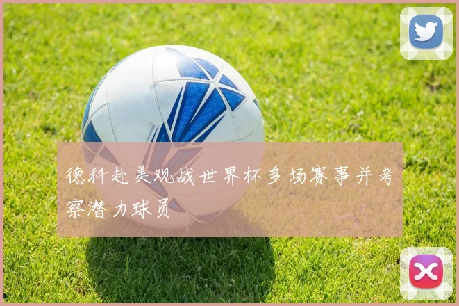 德科赴美观战世界杯多场赛事并考察潜力球员
