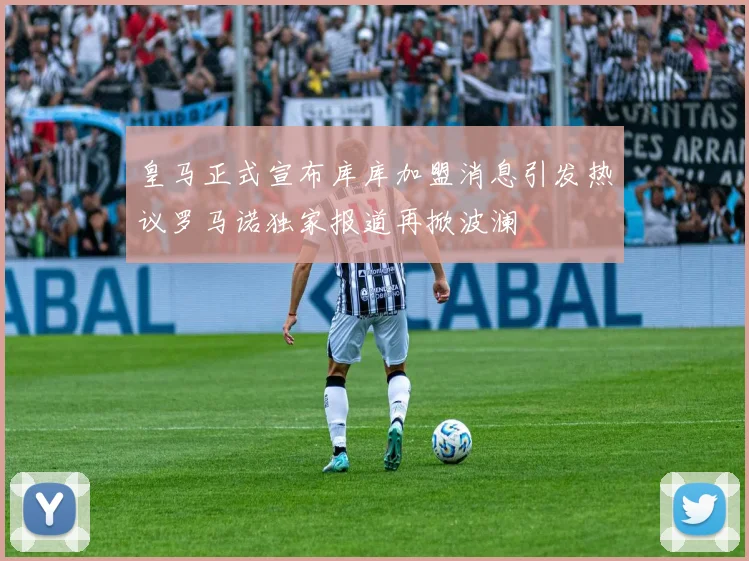 皇马正式宣布库库加盟消息引发热议罗马诺独家报道再掀波澜