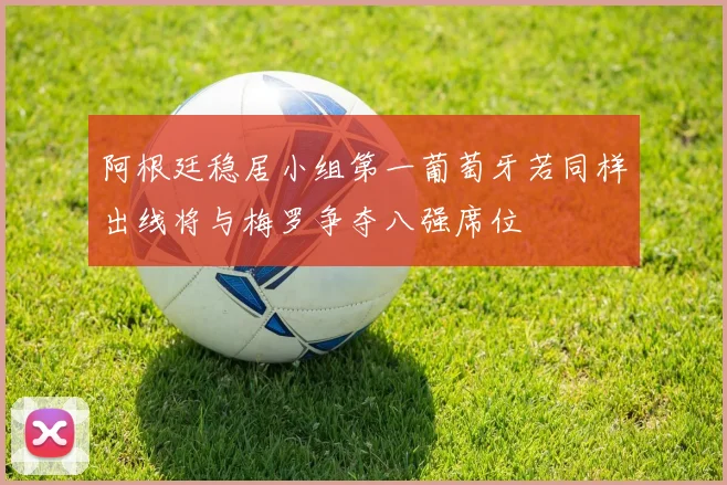 阿根廷稳居小组第一葡萄牙若同样出线将与梅罗争夺八强席位