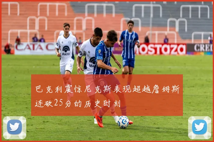 巴克利震惊尼克斯表现超越詹姆斯连砍25分的历史时刻