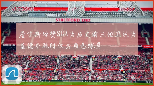 詹宁斯称赞SGA为历史前三控卫认为基德夺冠时仅为角色球员
