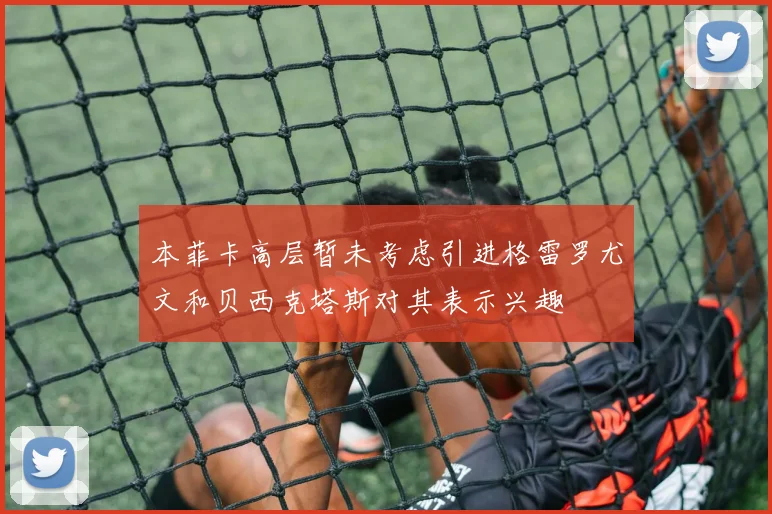 本菲卡高层暂未考虑引进格雷罗尤文和贝西克塔斯对其表示兴趣