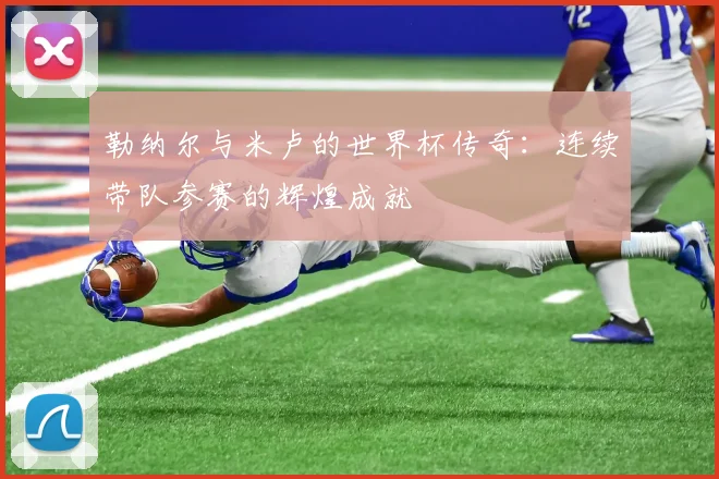 勒纳尔与米卢的世界杯传奇：连续带队参赛的辉煌成就
