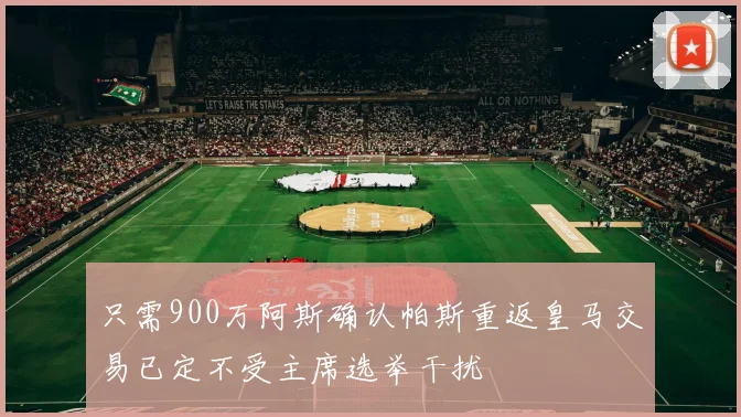 只需900万阿斯确认帕斯重返皇马交易已定不受主席选举干扰