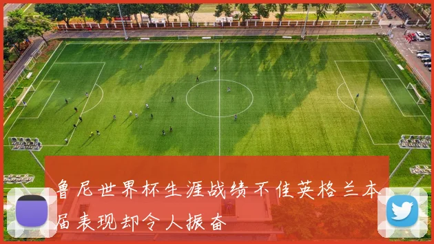 鲁尼世界杯生涯战绩不佳英格兰本届表现却令人振奋