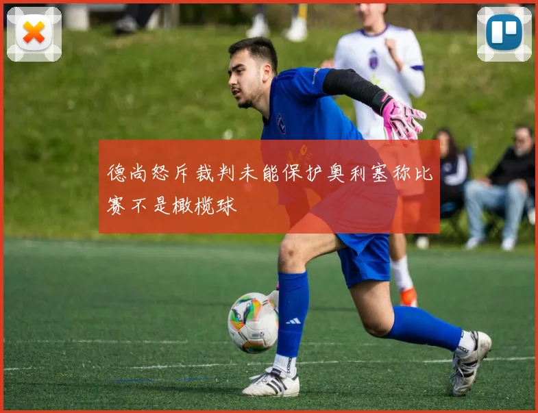 德尚怒斥裁判未能保护奥利塞称比赛不是橄榄球